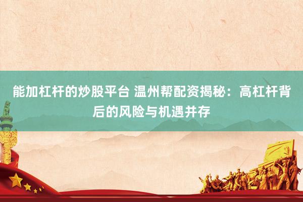 能加杠杆的炒股平台 温州帮配资揭秘：高杠杆背后的风险与机遇并存