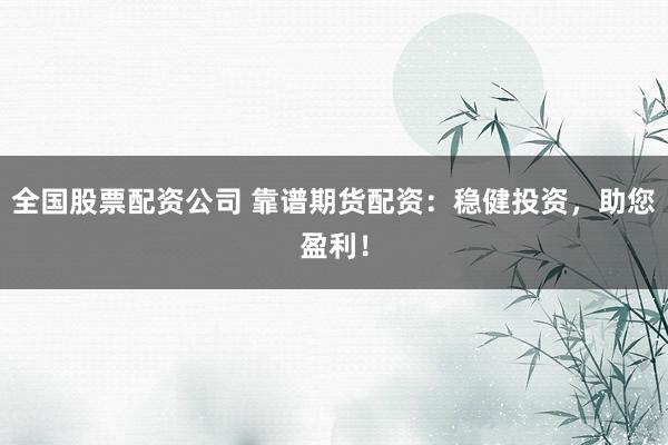 全国股票配资公司 靠谱期货配资：稳健投资，助您盈利！