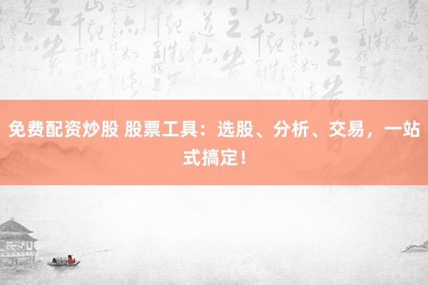 免费配资炒股 股票工具：选股、分析、交易，一站式搞定！