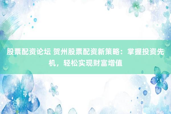 股票配资论坛 贺州股票配资新策略：掌握投资先机，轻松实现财富增值