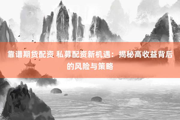 靠谱期货配资 私募配资新机遇：揭秘高收益背后的风险与策略