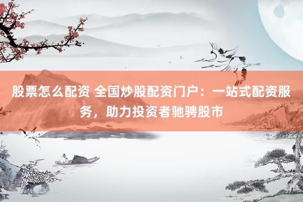 股票怎么配资 全国炒股配资门户：一站式配资服务，助力投资者驰骋股市