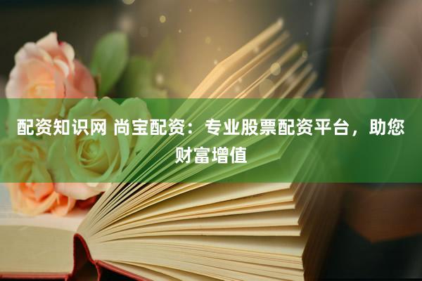 配资知识网 尚宝配资：专业股票配资平台，助您财富增值