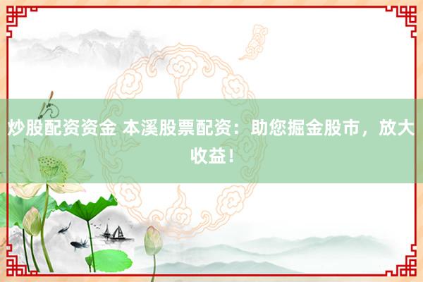 炒股配资资金 本溪股票配资：助您掘金股市，放大收益！