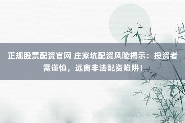 正规股票配资官网 庄家坑配资风险揭示：投资者需谨慎，远离非法配资陷阱！