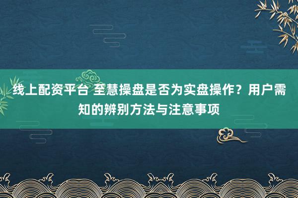 线上配资平台 至慧操盘是否为实盘操作？用户需知的辨别方法与注意事项