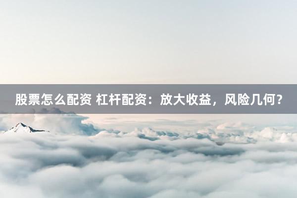 股票怎么配资 杠杆配资：放大收益，风险几何？