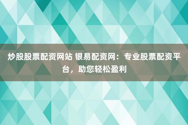 炒股股票配资网站 银易配资网：专业股票配资平台，助您轻松盈利