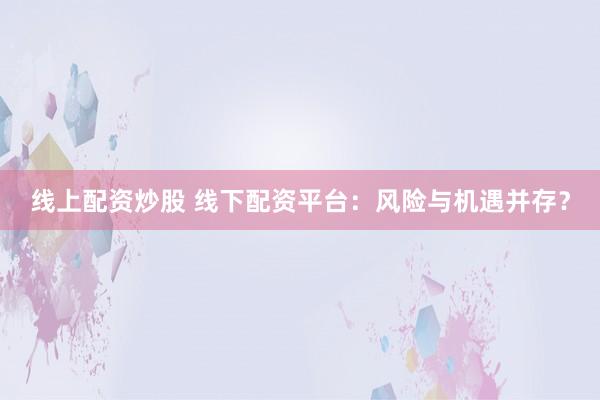 线上配资炒股 线下配资平台：风险与机遇并存？