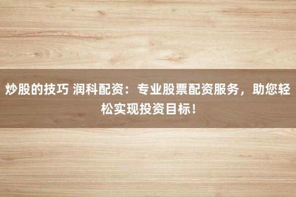 炒股的技巧 润科配资：专业股票配资服务，助您轻松实现投资目标！