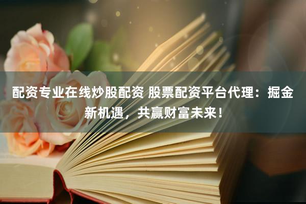 配资专业在线炒股配资 股票配资平台代理：掘金新机遇，共赢财富未来！