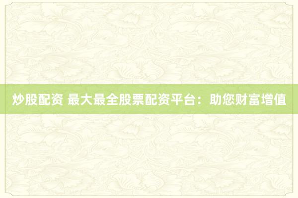炒股配资 最大最全股票配资平台：助您财富增值