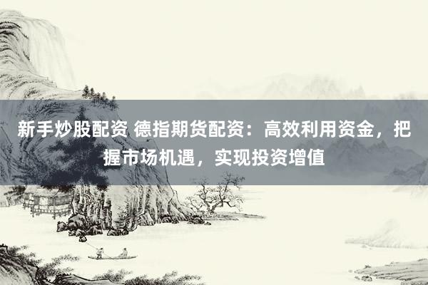 新手炒股配资 德指期货配资：高效利用资金，把握市场机遇，实现投资增值