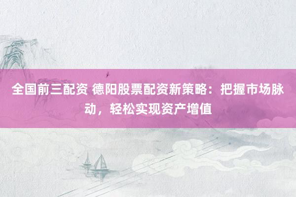 全国前三配资 德阳股票配资新策略：把握市场脉动，轻松实现资产增值