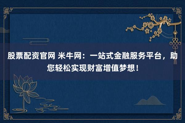 股票配资官网 米牛网：一站式金融服务平台，助您轻松实现财富增值梦想！