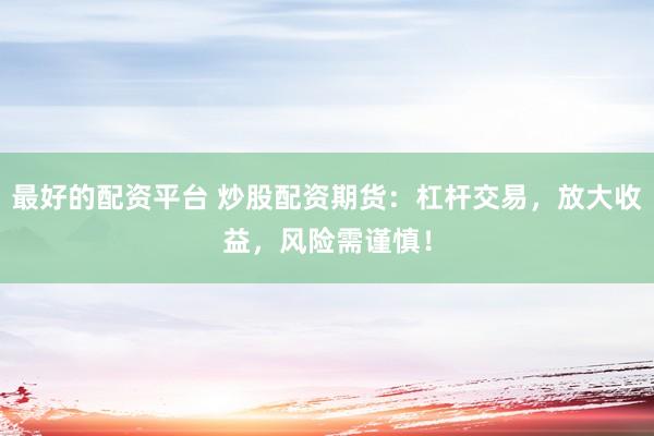 最好的配资平台 炒股配资期货：杠杆交易，放大收益，风险需谨慎！
