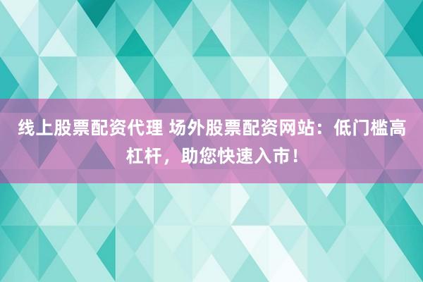 线上股票配资代理 场外股票配资网站：低门槛高杠杆，助您快速入市！
