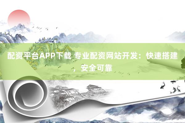 配资平台APP下载 专业配资网站开发：快速搭建，安全可靠