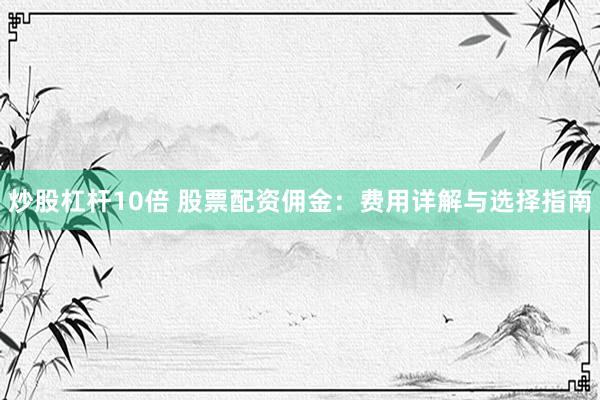 炒股杠杆10倍 股票配资佣金：费用详解与选择指南