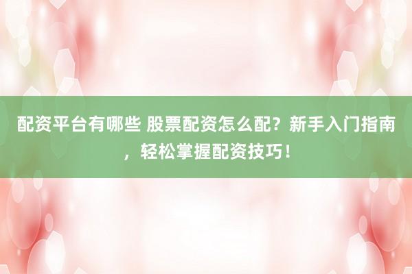 配资平台有哪些 股票配资怎么配？新手入门指南，轻松掌握配资技巧！