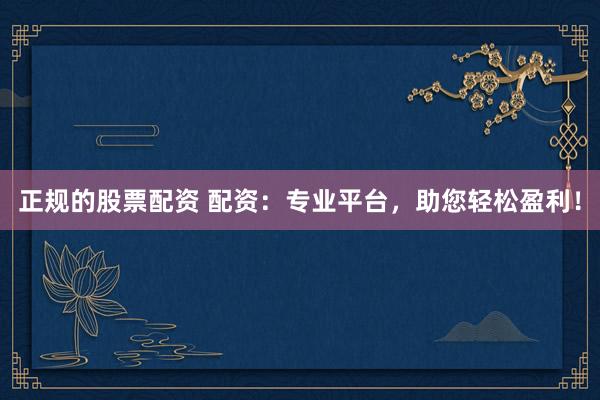 正规的股票配资 配资：专业平台，助您轻松盈利！