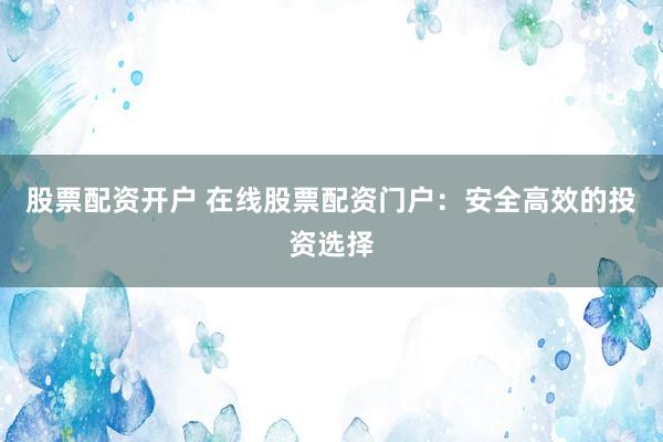 股票配资开户 在线股票配资门户：安全高效的投资选择