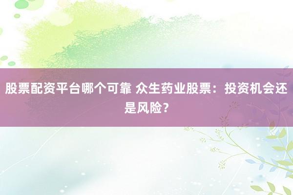 股票配资平台哪个可靠 众生药业股票：投资机会还是风险？