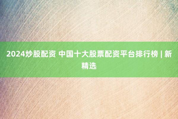 2024炒股配资 中国十大股票配资平台排行榜 | 新精选