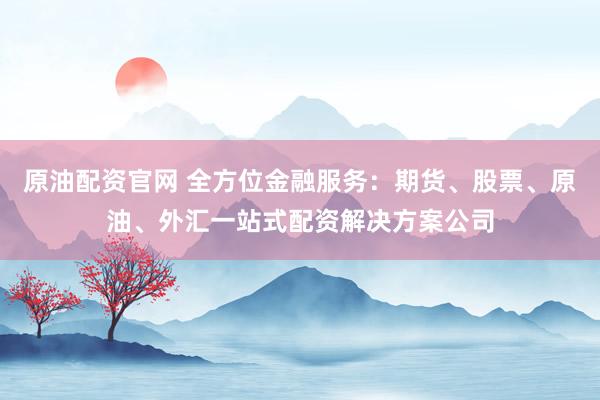 原油配资官网 全方位金融服务：期货、股票、原油、外汇一站式配资解决方案公司