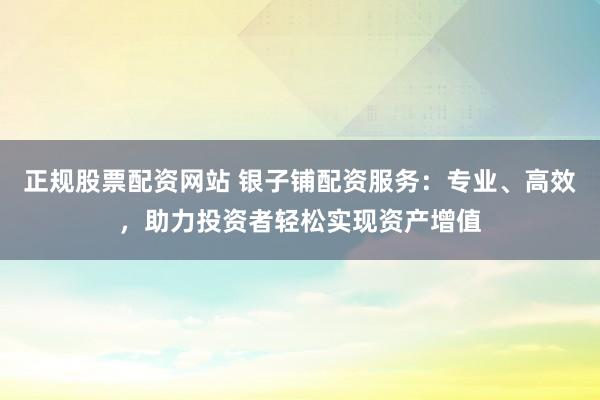正规股票配资网站 银子铺配资服务：专业、高效，助力投资者轻松实现资产增值