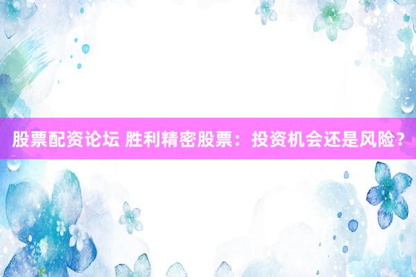 股票配资论坛 胜利精密股票：投资机会还是风险？