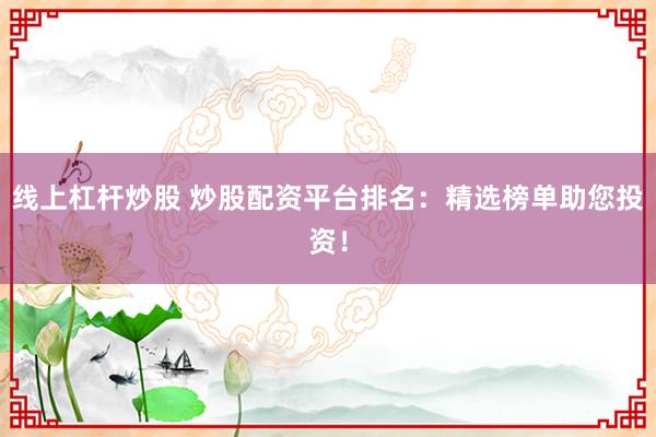 线上杠杆炒股 炒股配资平台排名：精选榜单助您投资！