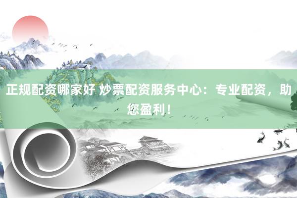 正规配资哪家好 炒票配资服务中心：专业配资，助您盈利！