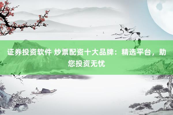 证券投资软件 炒票配资十大品牌：精选平台，助您投资无忧