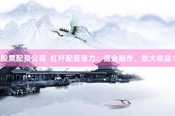 股票配资公司  杠杆配资涨力：掘金股市，放大收益！