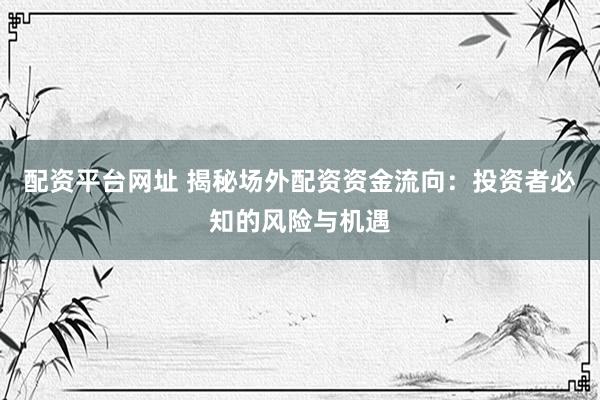 配资平台网址 揭秘场外配资资金流向：投资者必知的风险与机遇