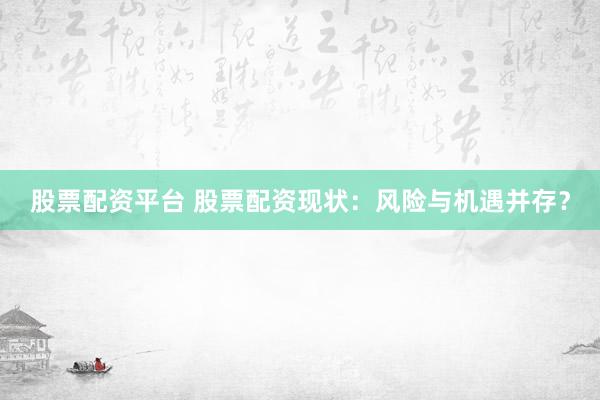 股票配资平台 股票配资现状：风险与机遇并存？