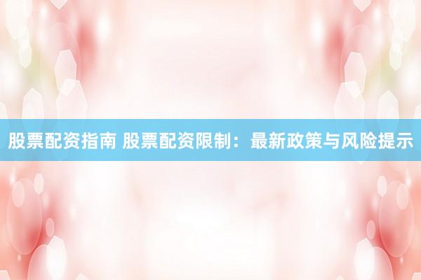 股票配资指南 股票配资限制：最新政策与风险提示