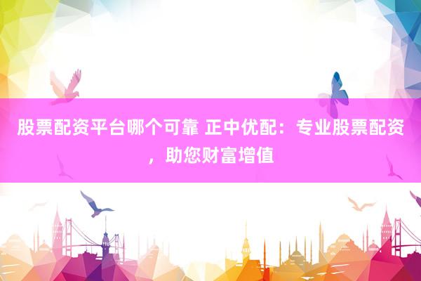 股票配资平台哪个可靠 正中优配：专业股票配资，助您财富增值
