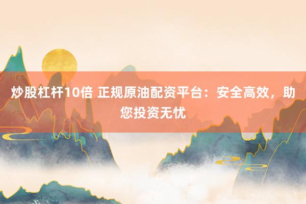 炒股杠杆10倍 正规原油配资平台：安全高效，助您投资无忧