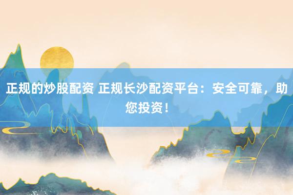 正规的炒股配资 正规长沙配资平台：安全可靠，助您投资！