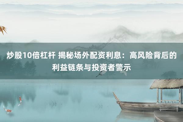 炒股10倍杠杆 揭秘场外配资利息：高风险背后的利益链条与投资者警示
