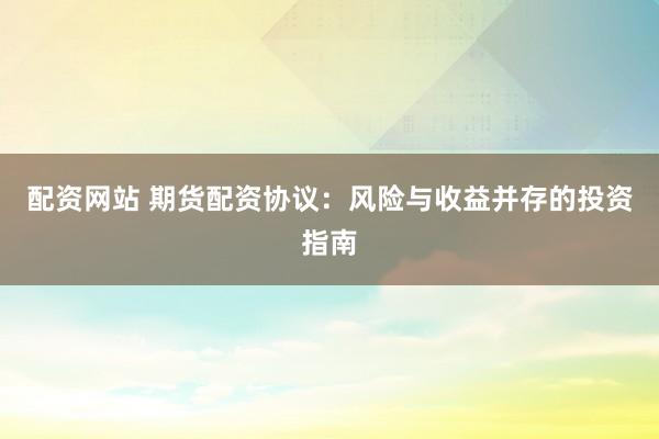 配资网站 期货配资协议：风险与收益并存的投资指南