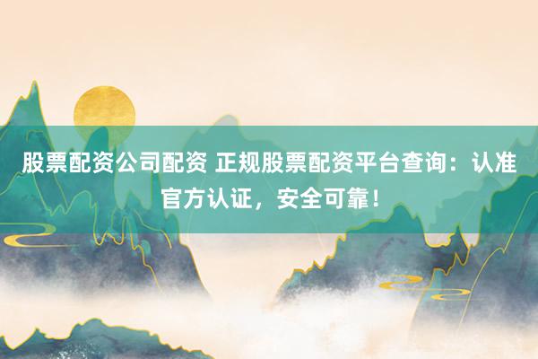 股票配资公司配资 正规股票配资平台查询：认准官方认证，安全可靠！