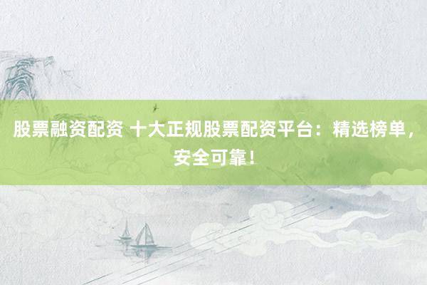 股票融资配资 十大正规股票配资平台：精选榜单，安全可靠！