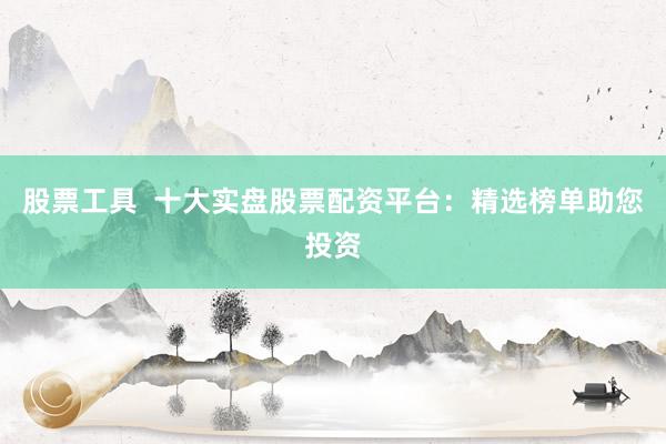 股票工具  十大实盘股票配资平台：精选榜单助您投资