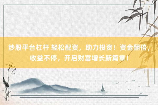 炒股平台杠杆 轻松配资，助力投资！资金翻倍，收益不停，开启财富增长新篇章！