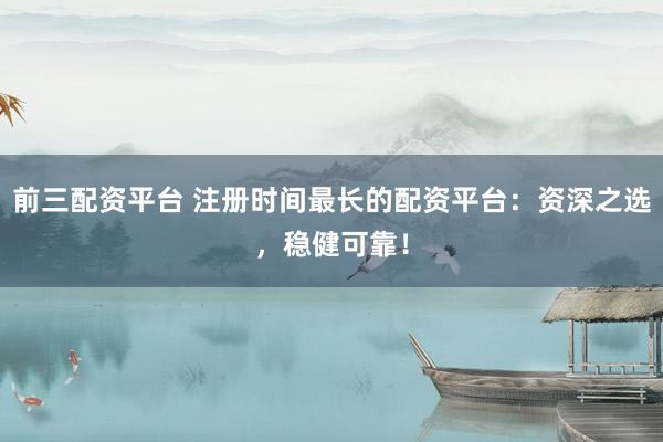 前三配资平台 注册时间最长的配资平台：资深之选，稳健可靠！