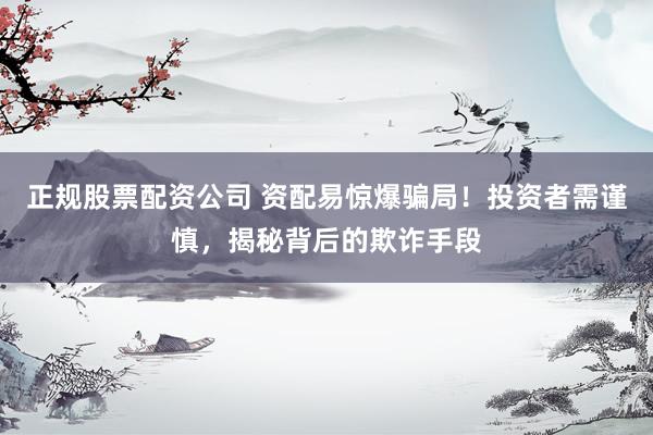 正规股票配资公司 资配易惊爆骗局！投资者需谨慎，揭秘背后的欺诈手段