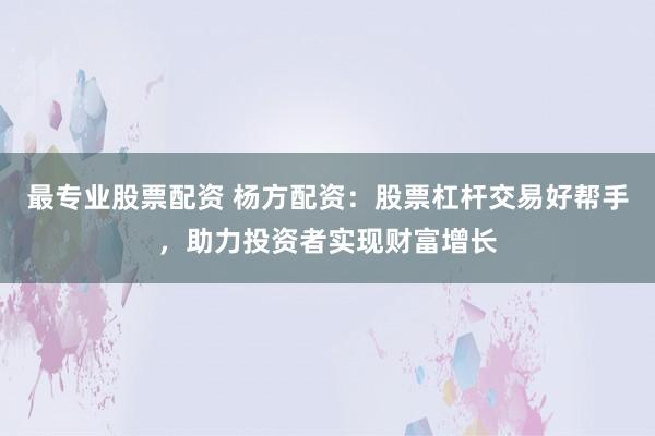 最专业股票配资 杨方配资：股票杠杆交易好帮手，助力投资者实现财富增长